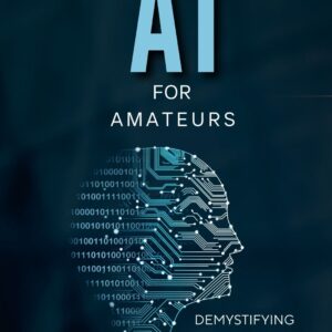 AI For Amateurs: Demystifying The Machine Mind (Artificial Intelligence (AI))